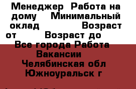 Менеджер. Работа на дому. › Минимальный оклад ­ 30 000 › Возраст от ­ 25 › Возраст до ­ 35 - Все города Работа » Вакансии   . Челябинская обл.,Южноуральск г.